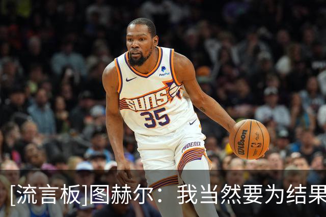 [流言板]图赫尔：我当然要为结果承担责任，但不后悔战术上的决定